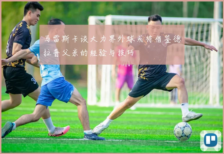 马雷斯卡谈大力界外球或将借鉴德拉普父亲的经验与技巧