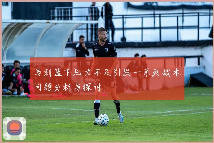 马刺篮下压力不足引发一系列战术问题分析与探讨