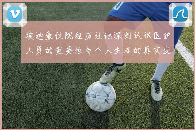埃迪豪住院经历让他深刻认识医护人员的重要性与个人生活的真实变化