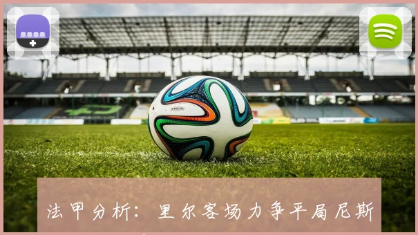 法甲分析：里尔客场力争平局尼斯主场全力争胜