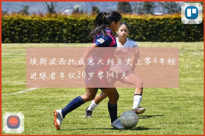 埃斯波西托成意大利历史上第4年轻进球者年仅20岁零141天