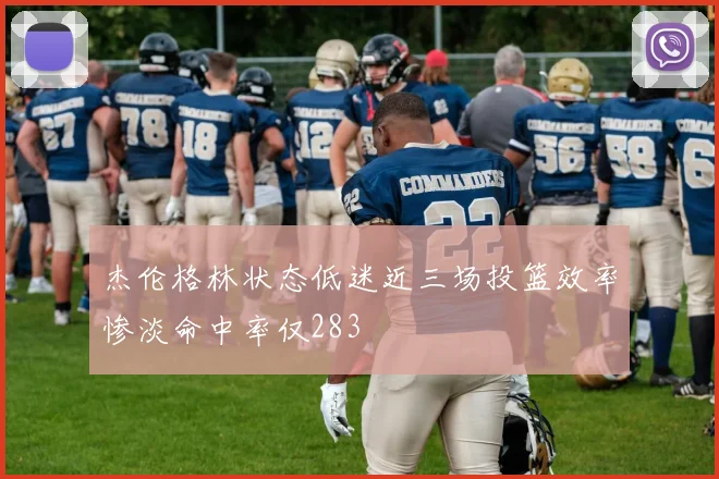 杰伦格林状态低迷近三场投篮效率惨淡命中率仅283