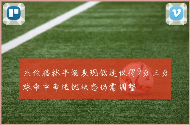 杰伦格林半场表现低迷仅得9分三分球命中率堪忧状态仍需调整