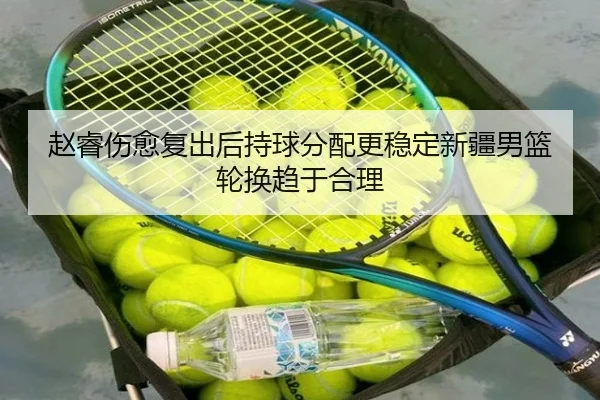 赵睿伤愈复出后持球分配更稳定新疆男篮轮换趋于合理 | KYgaming